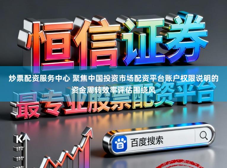 炒票配资服务中心 聚焦中国投资市场配资平台账户权限说明的资金周转效率评估围绕风