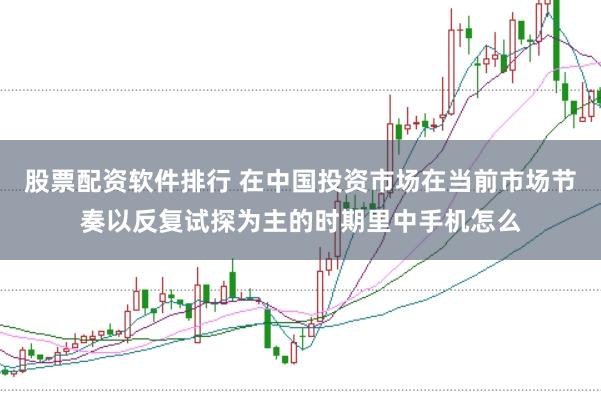 股票配资软件排行 在中国投资市场在当前市场节奏以反复试探为主的时期里中手机怎么