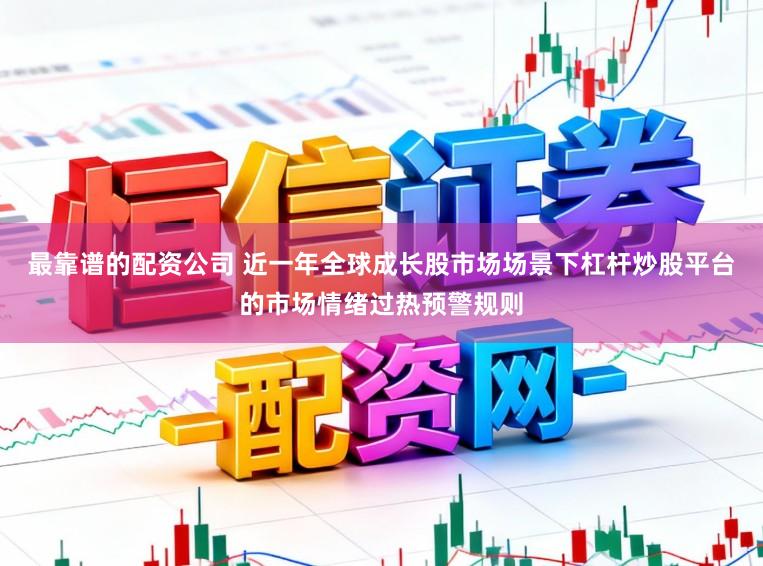 最靠谱的配资公司 近一年全球成长股市场场景下杠杆炒股平台的市场情绪过热预警规则
