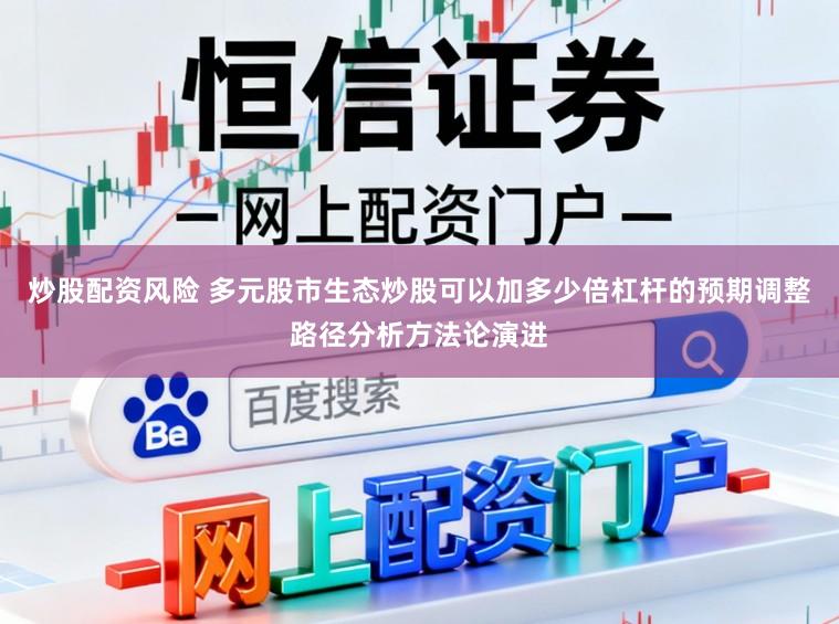 炒股配资风险 多元股市生态炒股可以加多少倍杠杆的预期调整路径分析方法论演进