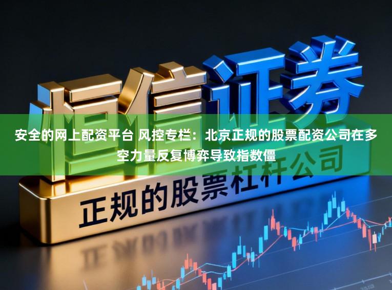 安全的网上配资平台 风控专栏：北京正规的股票配资公司在多空力量反复博弈导致指数僵