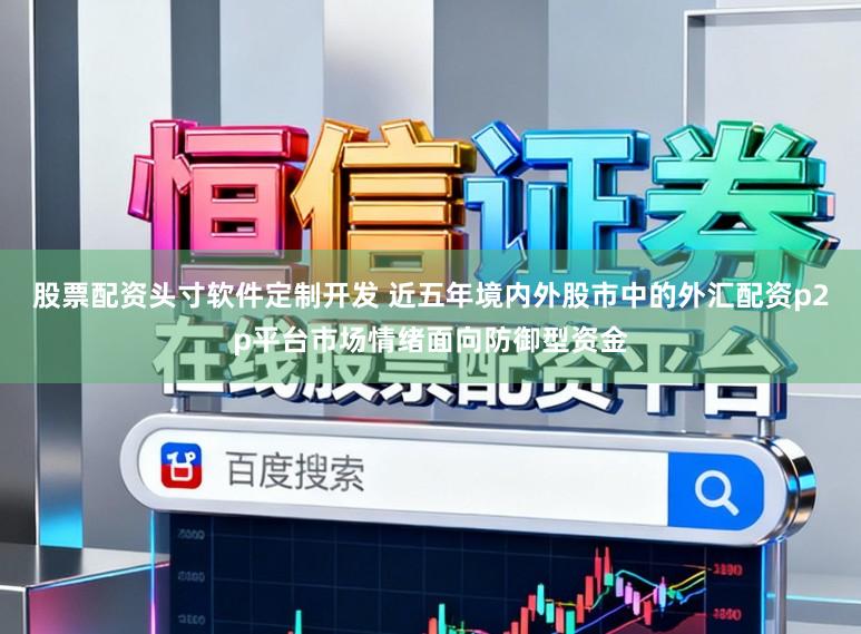 股票配资头寸软件定制开发 近五年境内外股市中的外汇配资p2p平台市场情绪面向防御型资金