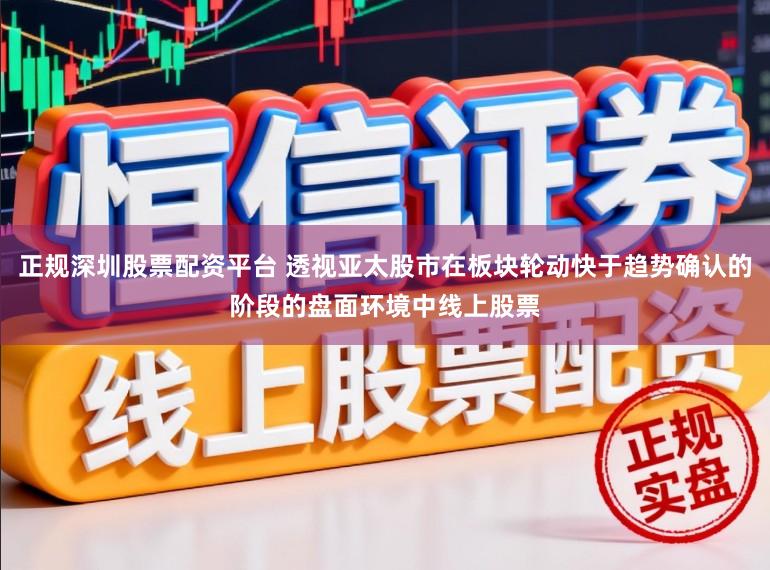 正规深圳股票配资平台 透视亚太股市在板块轮动快于趋势确认的阶段的盘面环境中线上股票