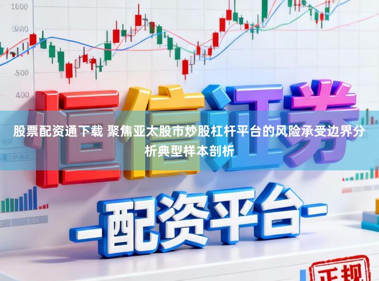 股票配资通下载 聚焦亚太股市炒股杠杆平台的风险承受边界分析典型样本剖析