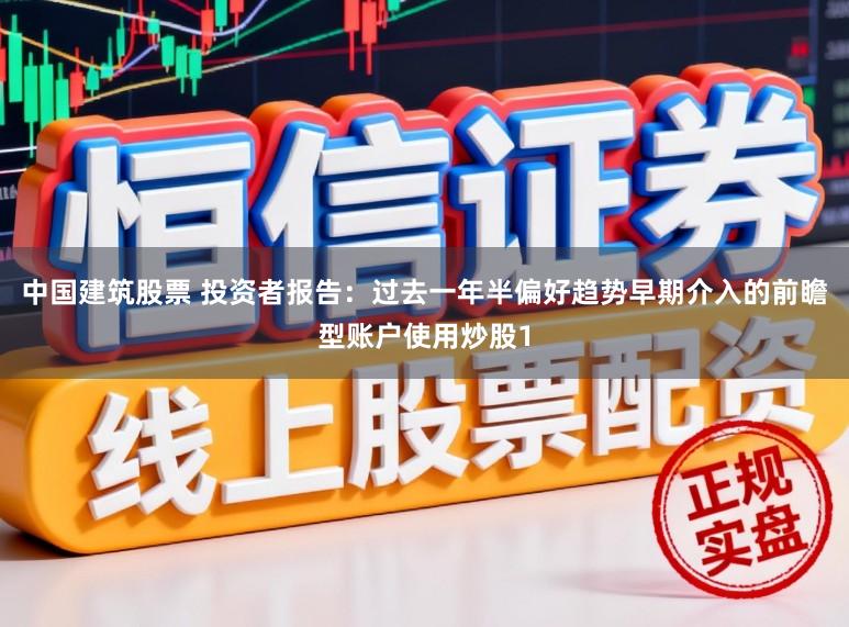 中国建筑股票 投资者报告：过去一年半偏好趋势早期介入的前瞻型账户使用炒股1