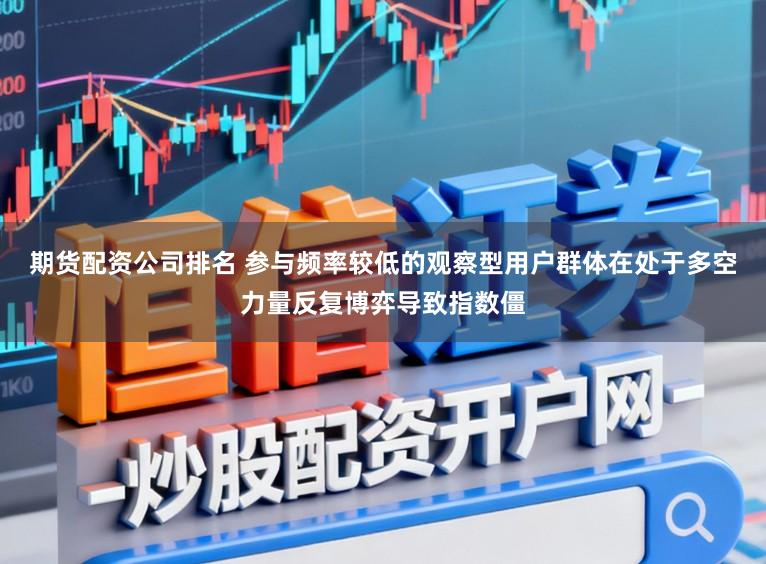 期货配资公司排名 参与频率较低的观察型用户群体在处于多空力量反复博弈导致指数僵
