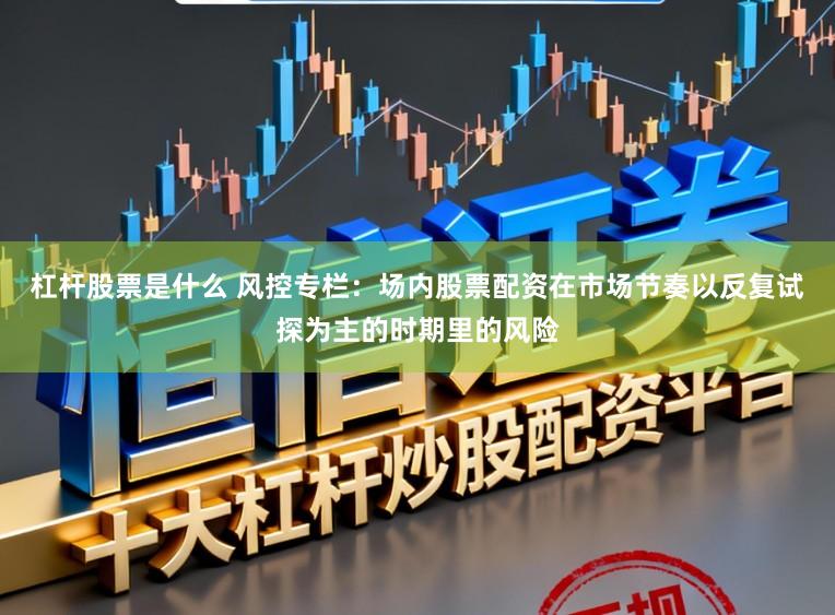 杠杆股票是什么 风控专栏：场内股票配资在市场节奏以反复试探为主的时期里的风险