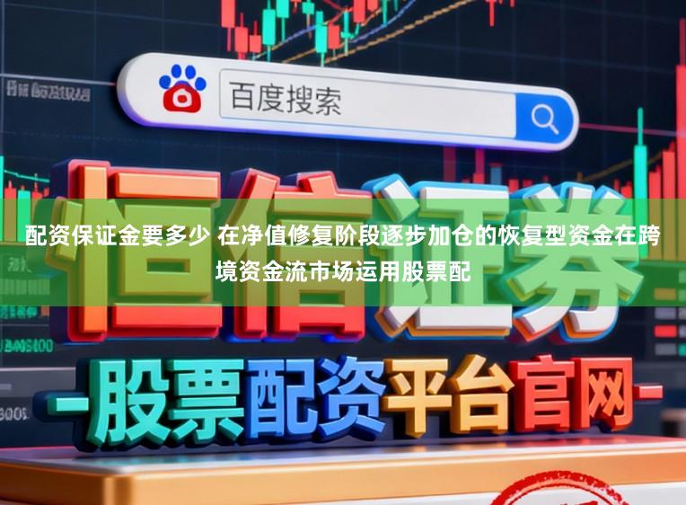 配资保证金要多少 在净值修复阶段逐步加仓的恢复型资金在跨境资金流市场运用股票配