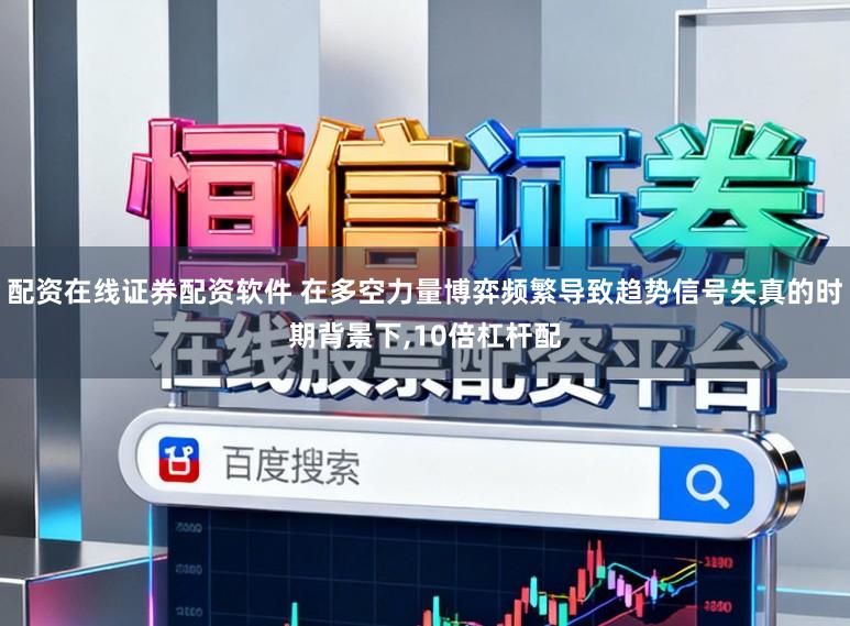 配资在线证券配资软件 在多空力量博弈频繁导致趋势信号失真的时期背景下,10倍杠杆配