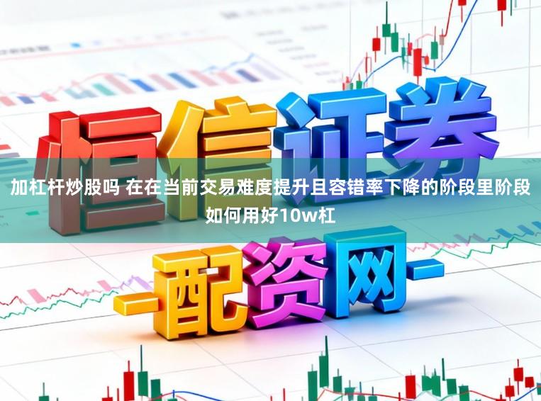 加杠杆炒股吗 在在当前交易难度提升且容错率下降的阶段里阶段如何用好10w杠