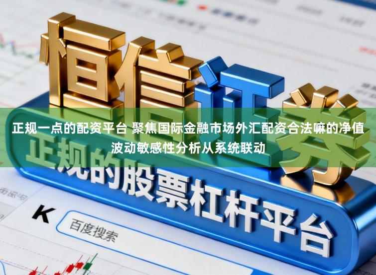 正规一点的配资平台 聚焦国际金融市场外汇配资合法嘛的净值波动敏感性分析从系统联动