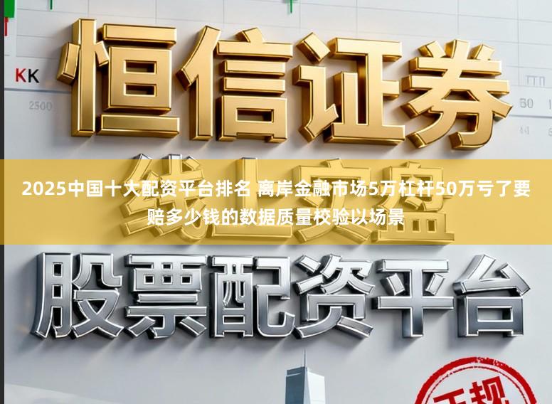 2025中国十大配资平台排名 离岸金融市场5万杠杆50万亏了要赔多少钱的数据质量校验以场景