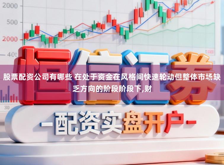 股票配资公司有哪些 在处于资金在风格间快速轮动但整体市场缺乏方向的阶段阶段下,财