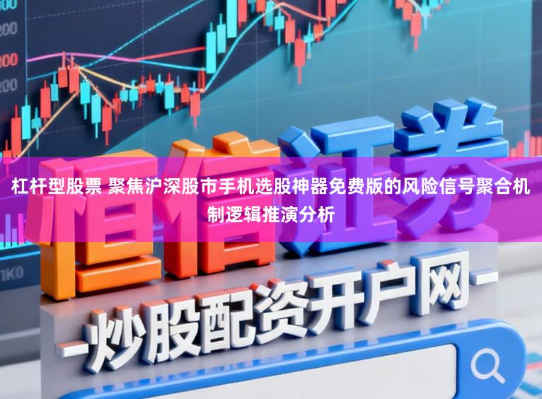 杠杆型股票 聚焦沪深股市手机选股神器免费版的风险信号聚合机制逻辑推演分析