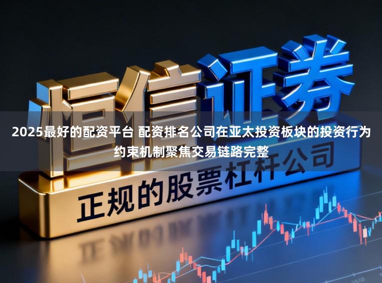 2025最好的配资平台 配资排名公司在亚太投资板块的投资行为约束机制聚焦交易链路完整
