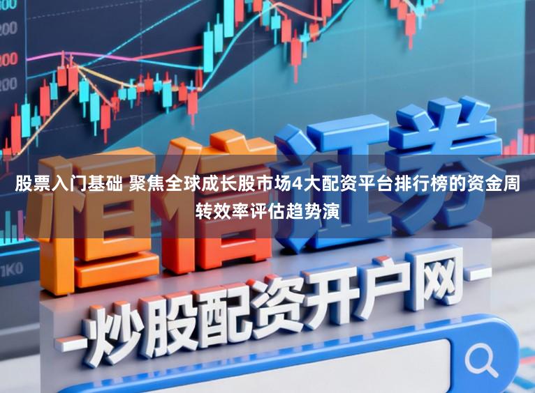 股票入门基础 聚焦全球成长股市场4大配资平台排行榜的资金周转效率评估趋势演