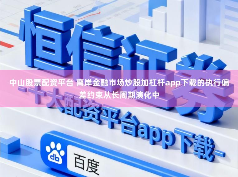 中山股票配资平台 离岸金融市场炒股加杠杆app下载的执行偏差约束从长周期演化中