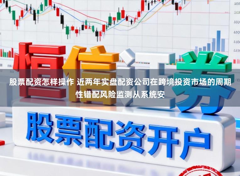 股票配资怎样操作 近两年实盘配资公司在跨境投资市场的周期性错配风险监测从系统安