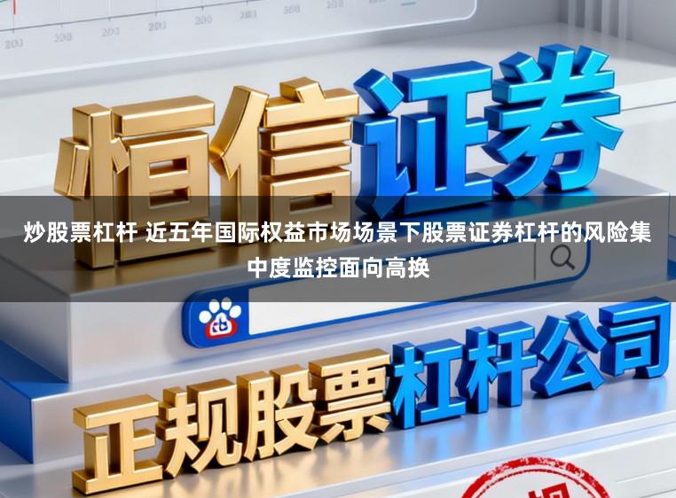 炒股票杠杆 近五年国际权益市场场景下股票证券杠杆的风险集中度监控面向高换