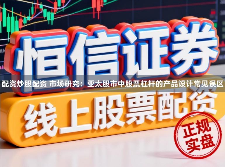 配资炒股配资 市场研究：亚太股市中股票杠杆的产品设计常见误区