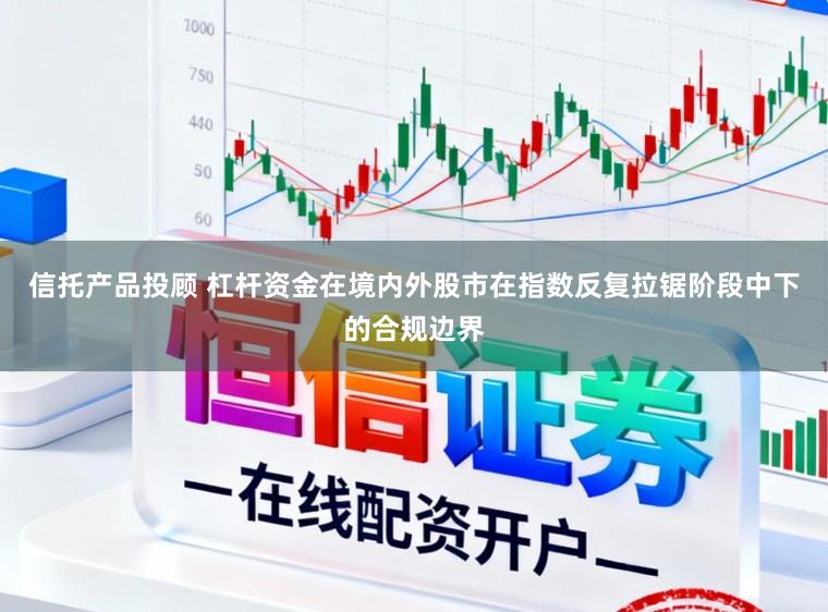 信托产品投顾 杠杆资金在境内外股市在指数反复拉锯阶段中下的合规边界