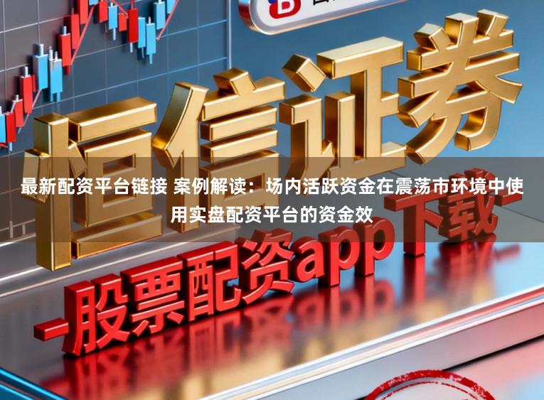 最新配资平台链接 案例解读：场内活跃资金在震荡市环境中使用实盘配资平台的资金效