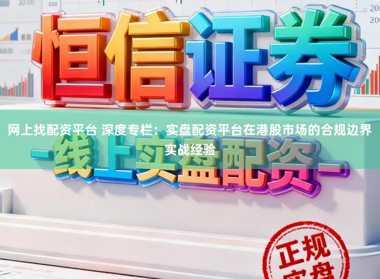 网上找配资平台 深度专栏：实盘配资平台在港股市场的合规边界实战经验