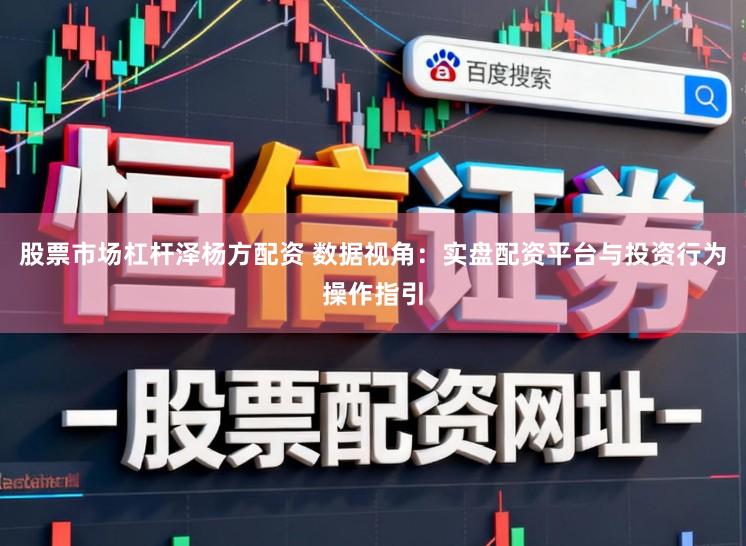 股票市场杠杆泽杨方配资 数据视角：实盘配资平台与投资行为操作指引