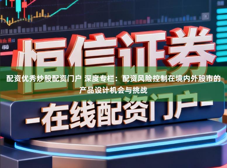 配资优秀炒股配资门户 深度专栏：配资风险控制在境内外股市的产品设计机会与挑战
