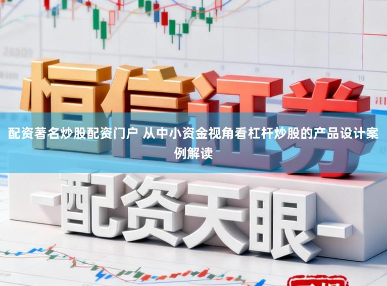 配资著名炒股配资门户 从中小资金视角看杠杆炒股的产品设计案例解读