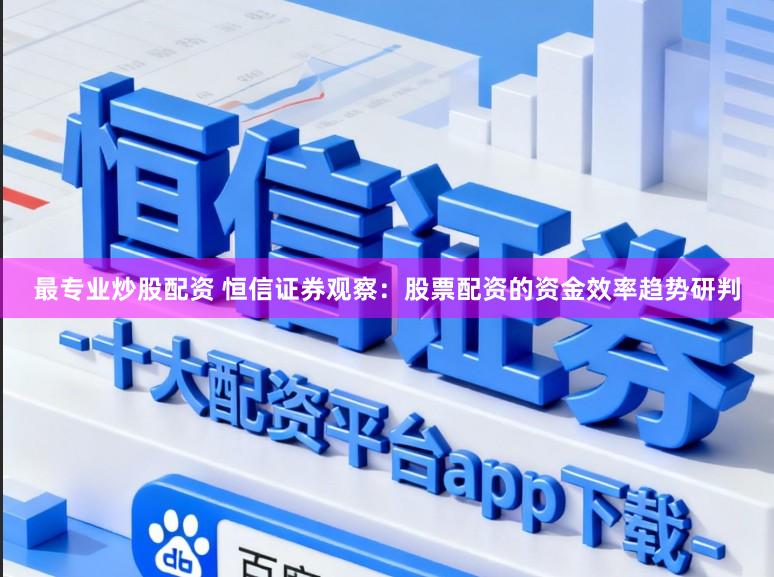最专业炒股配资 恒信证券观察：股票配资的资金效率趋势研判