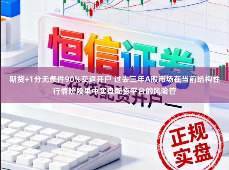期货+1分无条件90%交返开户 过去三年A股市场在当前结构性行情阶段里中实盘配资平台的风险管