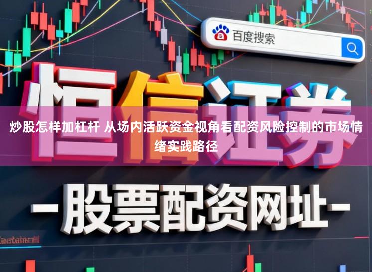 炒股怎样加杠杆 从场内活跃资金视角看配资风险控制的市场情绪实践路径