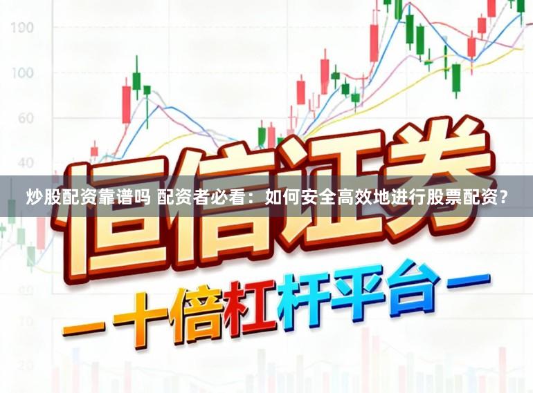 炒股配资靠谱吗 配资者必看：如何安全高效地进行股票配资？