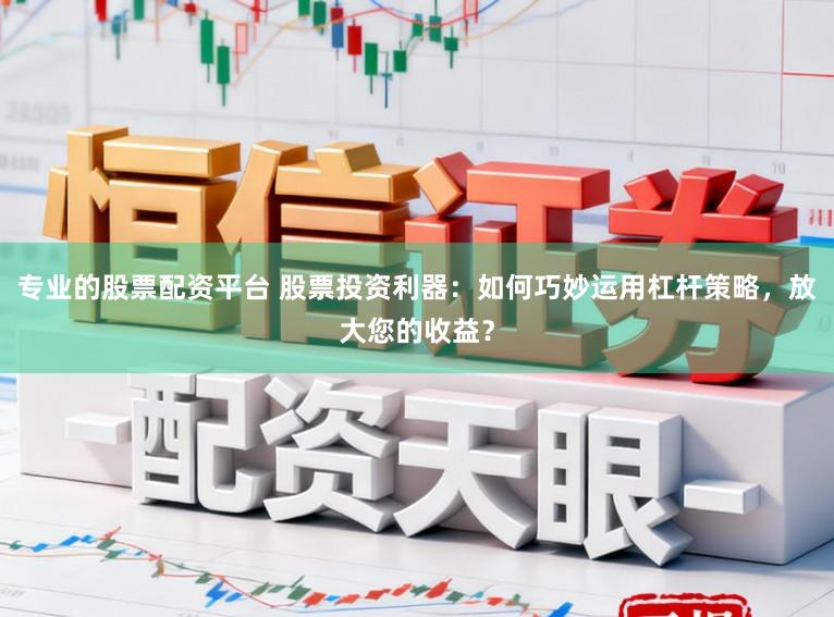 专业的股票配资平台 股票投资利器：如何巧妙运用杠杆策略，放大您的收益？
