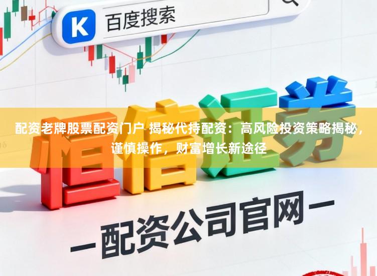 配资老牌股票配资门户 揭秘代持配资：高风险投资策略揭秘，谨慎操作，财富增长新途径
