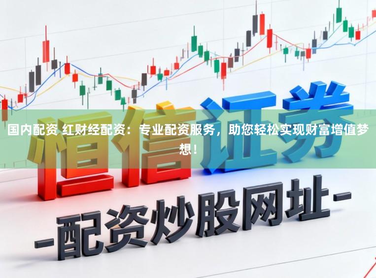国内配资 红财经配资：专业配资服务，助您轻松实现财富增值梦想！