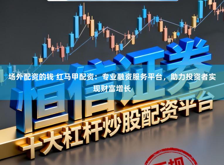场外配资的钱 红马甲配资：专业融资服务平台，助力投资者实现财富增长