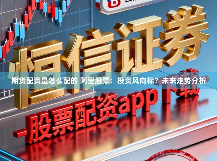 期货配资是怎么配的 阿里股票：投资风向标？未来走势分析