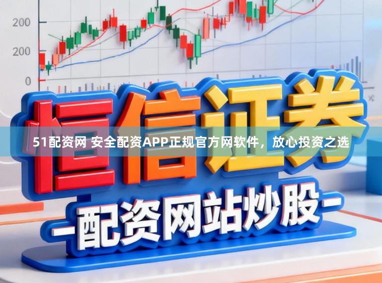 51配资网 安全配资APP正规官方网软件，放心投资之选