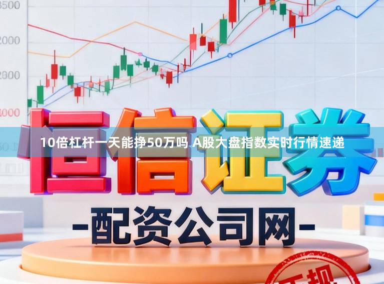 10倍杠杆一天能挣50万吗 A股大盘指数实时行情速递