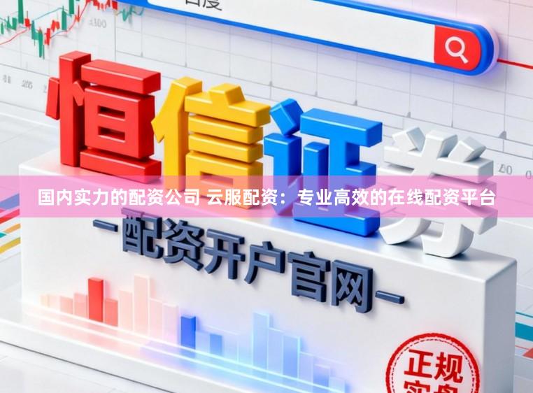 国内实力的配资公司 云服配资：专业高效的在线配资平台