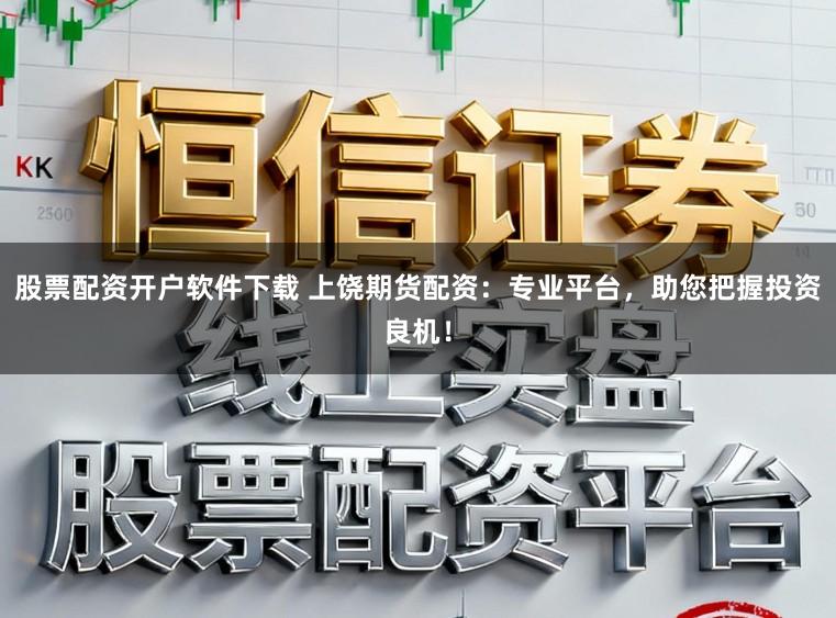 股票配资开户软件下载 上饶期货配资：专业平台，助您把握投资良机！
