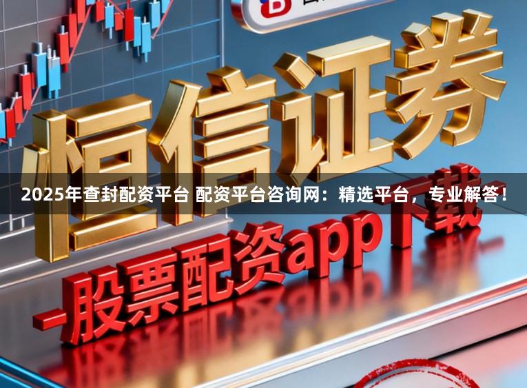2025年查封配资平台 配资平台咨询网：精选平台，专业解答！