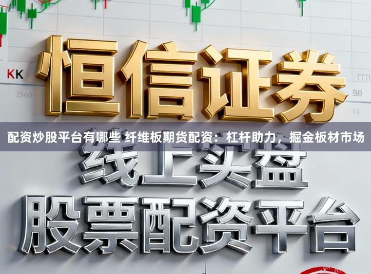 配资炒股平台有哪些 纤维板期货配资：杠杆助力，掘金板材市场