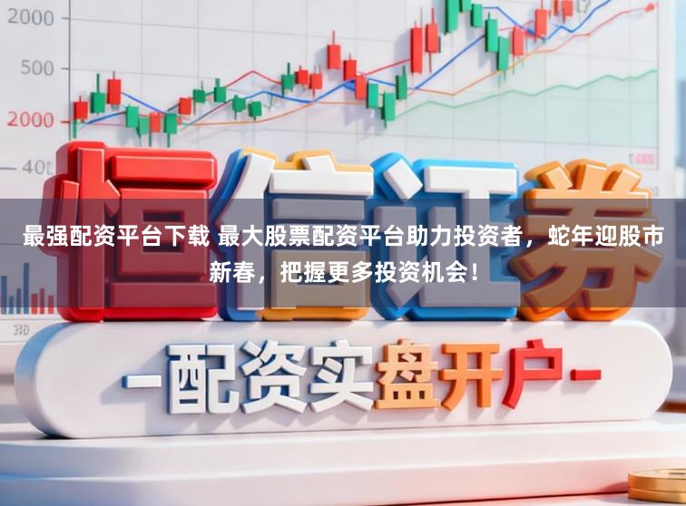 最强配资平台下载 最大股票配资平台助力投资者，蛇年迎股市新春，把握更多投资机会！