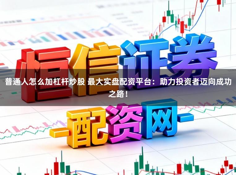 普通人怎么加杠杆炒股 最大实盘配资平台：助力投资者迈向成功之路！