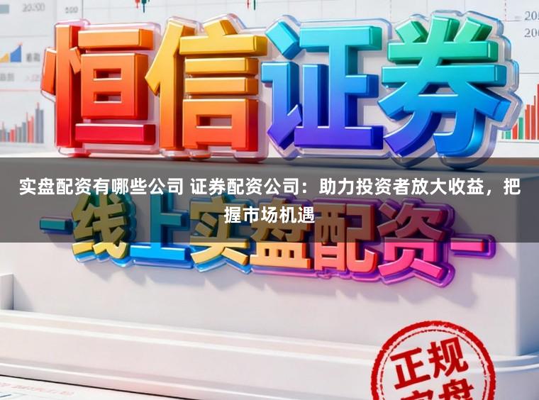 实盘配资有哪些公司 证券配资公司：助力投资者放大收益，把握市场机遇