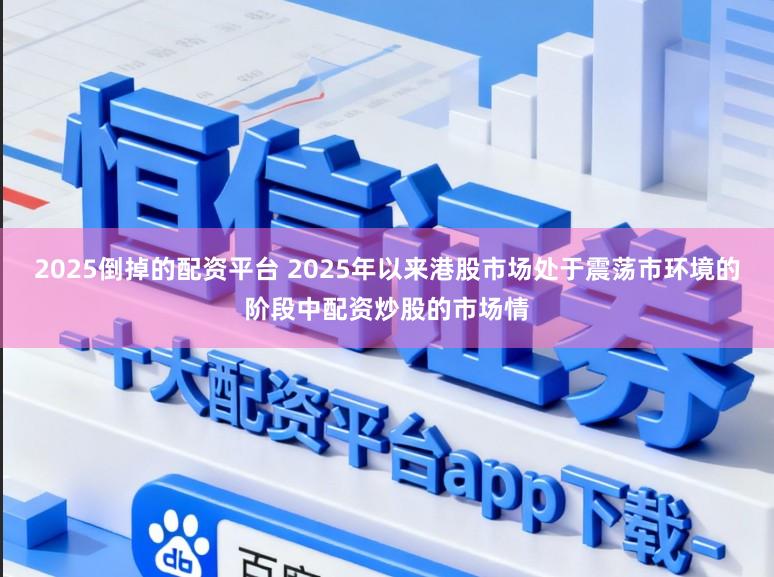 2025倒掉的配资平台 2025年以来港股市场处于震荡市环境的阶段中配资炒股的市场情