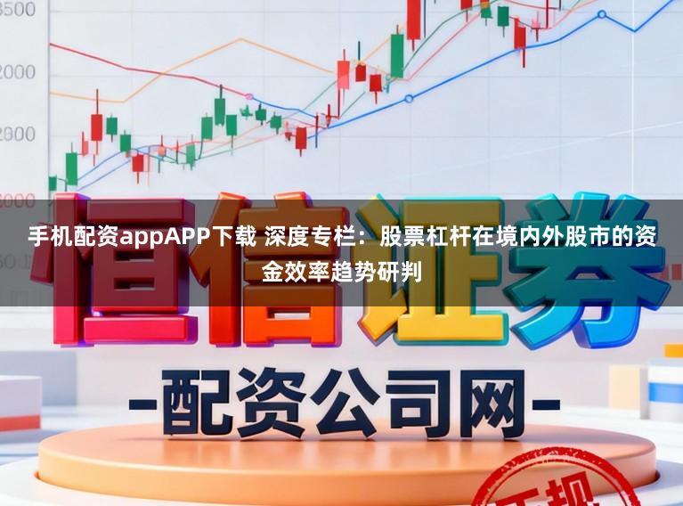 手机配资appAPP下载 深度专栏：股票杠杆在境内外股市的资金效率趋势研判